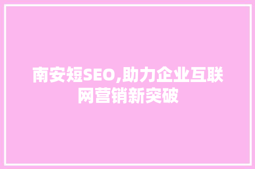 南安短SEO,助力企业互联网营销新突破