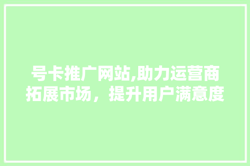 号卡推广网站,助力运营商拓展市场，提升用户满意度
