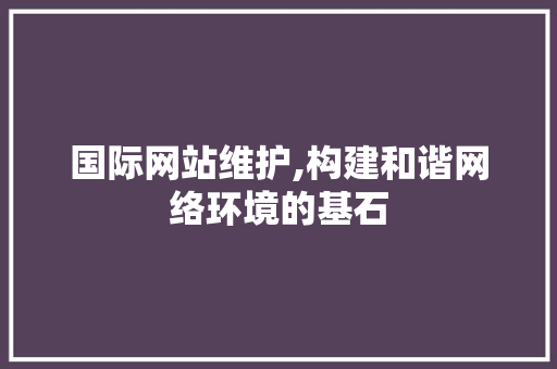 国际网站维护,构建和谐网络环境的基石