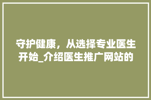 守护健康，从选择专业医生开始_介绍医生推广网站的价值与作用