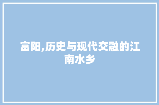 富阳,历史与现代交融的江南水乡