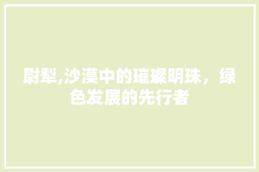 尉犁,沙漠中的璀璨明珠，绿色发展的先行者