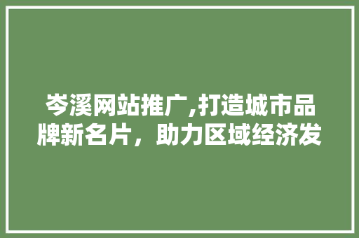 岑溪网站推广,打造城市品牌新名片，助力区域经济发展
