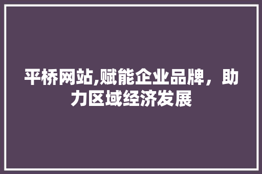 平桥网站,赋能企业品牌，助力区域经济发展