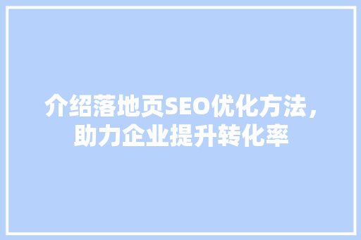 介绍落地页SEO优化方法，助力企业提升转化率