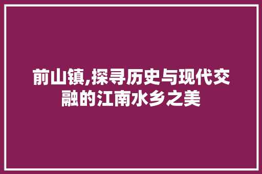 前山镇,探寻历史与现代交融的江南水乡之美