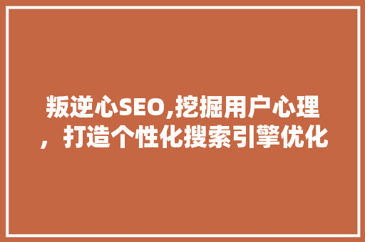 叛逆心SEO,挖掘用户心理，打造个性化搜索引擎优化步骤 SEO教程