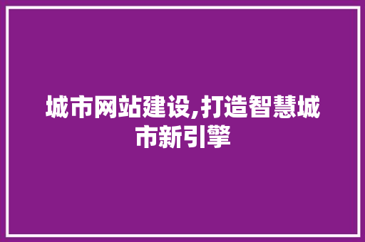 城市网站建设,打造智慧城市新引擎