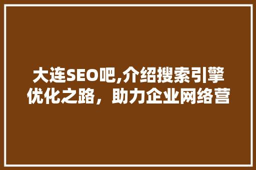 大连SEO吧,介绍搜索引擎优化之路，助力企业网络营销腾飞