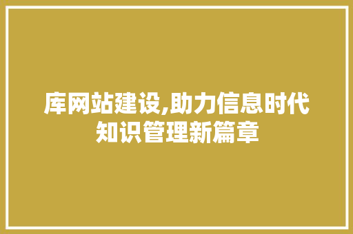 库网站建设,助力信息时代知识管理新篇章