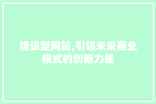 建设型网站,引领未来商业模式的创新力量
