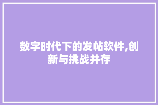 数字时代下的发帖软件,创新与挑战并存