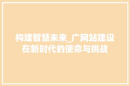 构建智慧未来_广网站建设在新时代的使命与挑战
