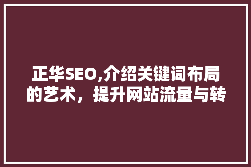 正华SEO,介绍关键词布局的艺术，提升网站流量与转化率