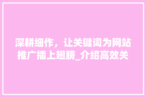 深耕细作，让关键词为网站推广插上翅膀_介绍高效关键词步骤 Web前端
