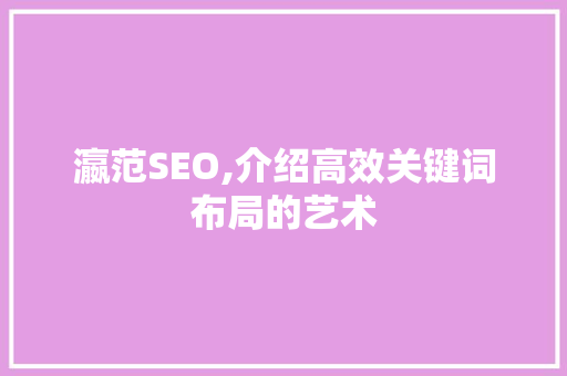 瀛范SEO,介绍高效关键词布局的艺术