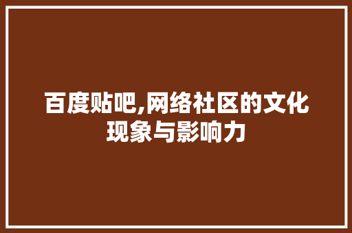 百度贴吧,网络社区的文化现象与影响力
