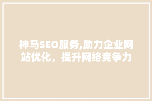 神马SEO服务,助力企业网站优化，提升网络竞争力