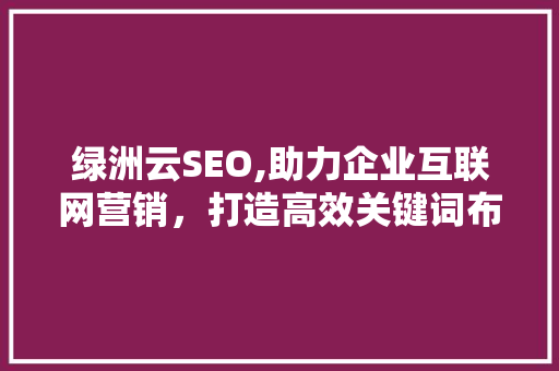 绿洲云SEO,助力企业互联网营销，打造高效关键词布局步骤