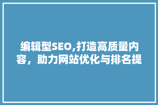 编辑型SEO,打造高质量内容，助力网站优化与排名提升