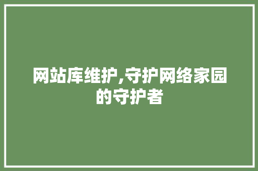 网站库维护,守护网络家园的守护者