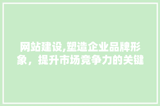 网站建设,塑造企业品牌形象，提升市场竞争力的关键途径