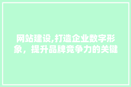 网站建设,打造企业数字形象，提升品牌竞争力的关键途径