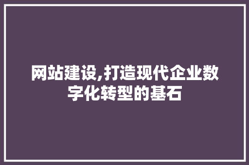 网站建设,打造现代企业数字化转型的基石