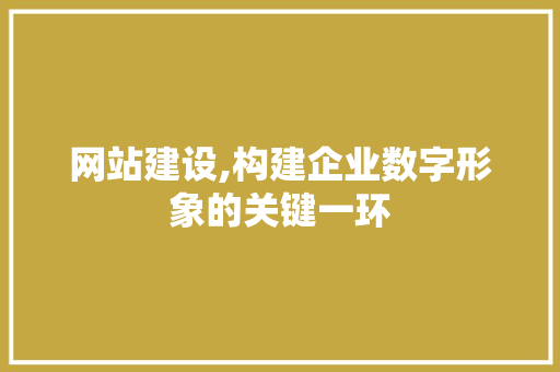 网站建设,构建企业数字形象的关键一环