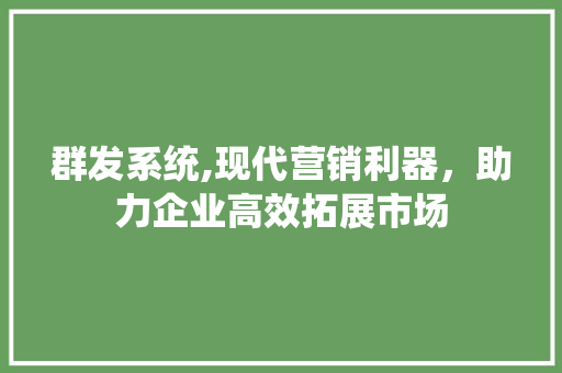 群发系统,现代营销利器，助力企业高效拓展市场