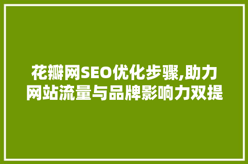 花瓣网SEO优化步骤,助力网站流量与品牌影响力双提升