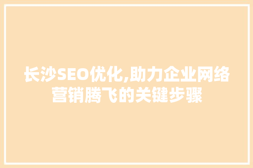 长沙SEO优化,助力企业网络营销腾飞的关键步骤
