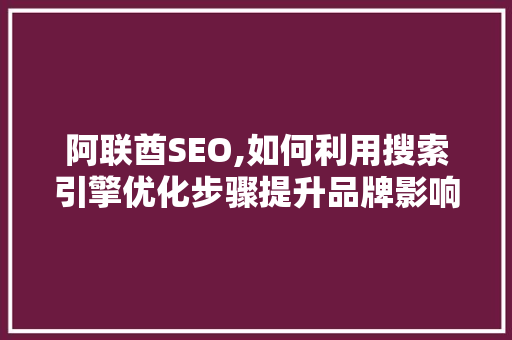 阿联酋SEO,如何利用搜索引擎优化步骤提升品牌影响力