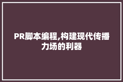 PR脚本编程,构建现代传播力场的利器