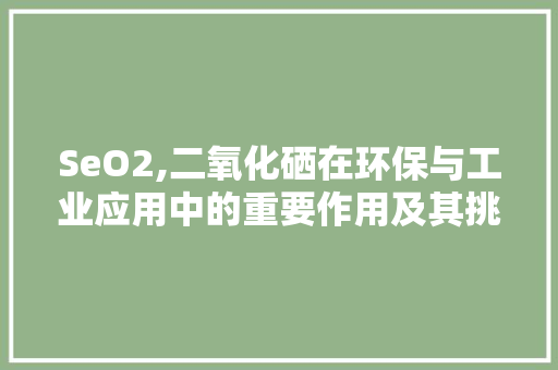 SeO2,二氧化硒在环保与工业应用中的重要作用及其挑战