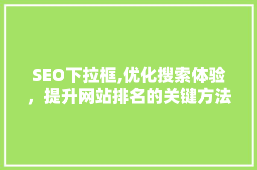 SEO下拉框,优化搜索体验，提升网站排名的关键方法