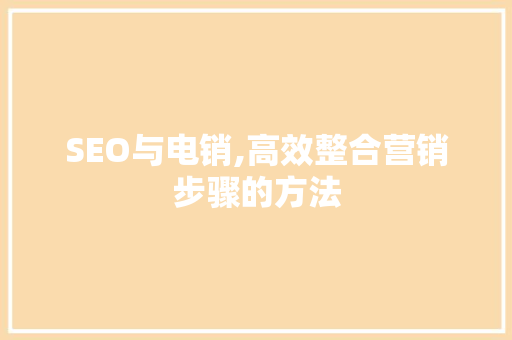 SEO与电销,高效整合营销步骤的方法