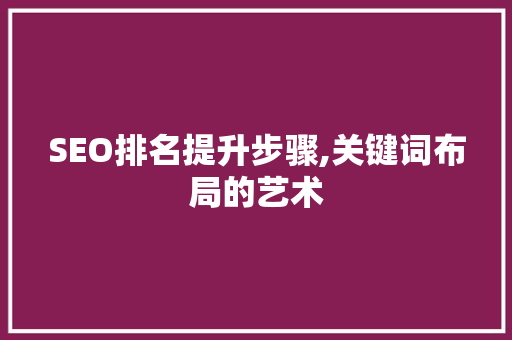 SEO排名提升步骤,关键词布局的艺术