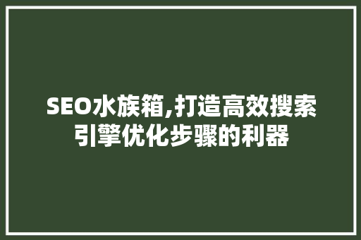 SEO水族箱,打造高效搜索引擎优化步骤的利器