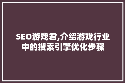 SEO游戏君,介绍游戏行业中的搜索引擎优化步骤
