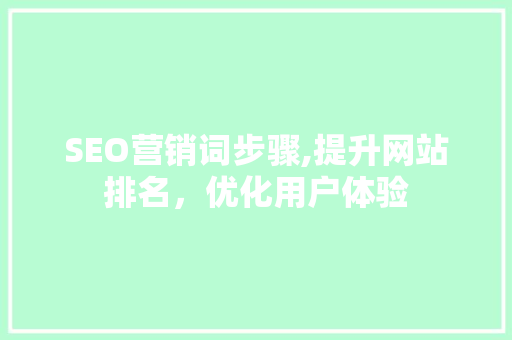 SEO营销词步骤,提升网站排名，优化用户体验