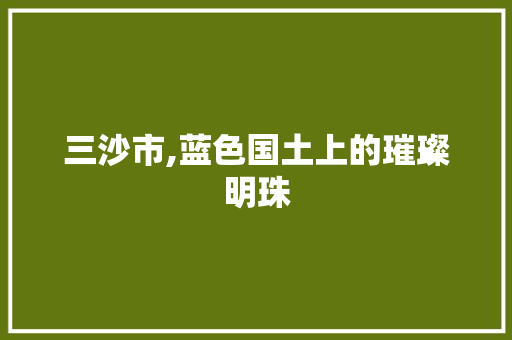 三沙市,蓝色国土上的璀璨明珠