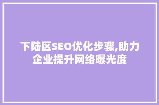 下陆区SEO优化步骤,助力企业提升网络曝光度