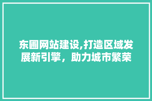 东圃网站建设,打造区域发展新引擎，助力城市繁荣