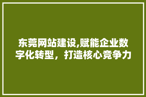 东莞网站建设,赋能企业数字化转型，打造核心竞争力