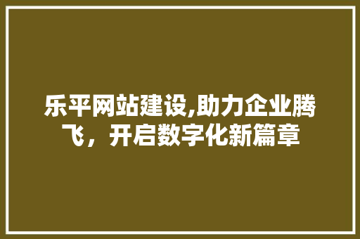 乐平网站建设,助力企业腾飞，开启数字化新篇章