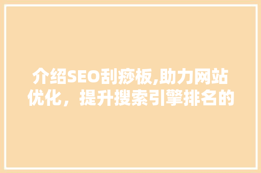 介绍SEO刮痧板,助力网站优化，提升搜索引擎排名的秘密武器
