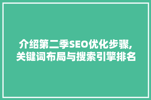 介绍第二季SEO优化步骤,关键词布局与搜索引擎排名提升之路