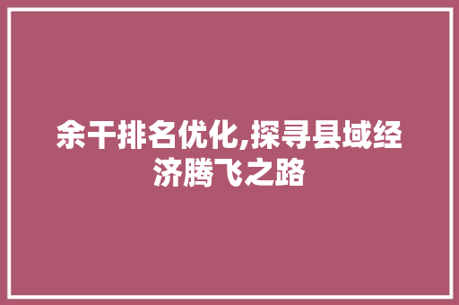 余干排名优化,探寻县域经济腾飞之路