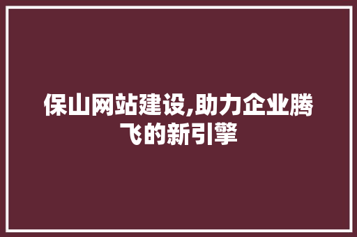 保山网站建设,助力企业腾飞的新引擎